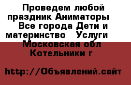 Проведем любой праздник.Аниматоры. - Все города Дети и материнство » Услуги   . Московская обл.,Котельники г.